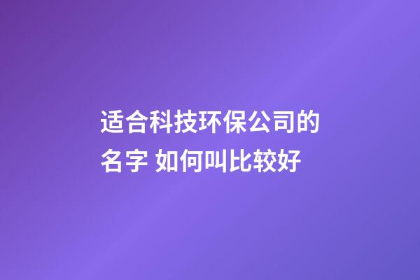适合科技环保公司的名字 如何叫比较好-第1张-公司起名-玄机派